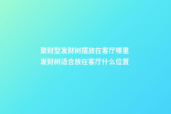 聚财型发财树摆放在客厅哪里 发财树适合放在客厅什么位置